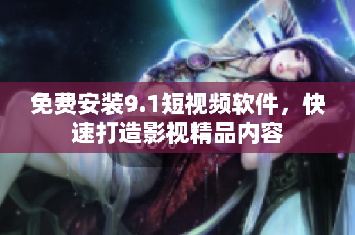免费安装9.1短视频软件，快速打造影视精品内容