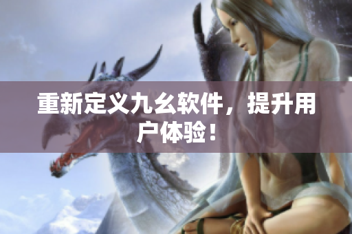 重新定义九幺软件，提升用户体验！