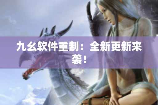 九幺软件重制：全新更新来袭！