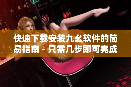 快速下载安装九幺软件的简易指南 - 只需几步即可完成