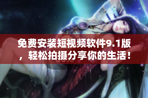 免费安装短视频软件9.1版，轻松拍摄分享你的生活！