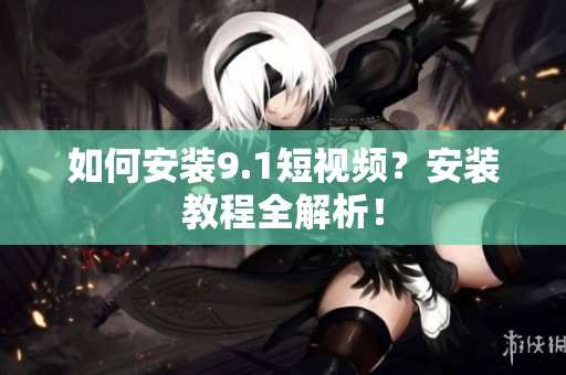 如何安装9.1短视频？安装教程全解析！