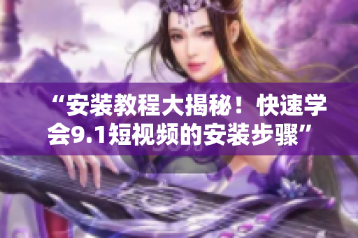 “安装教程大揭秘！快速学会9.1短视频的安装步骤”