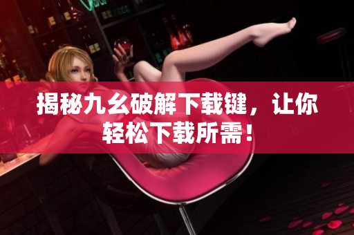 揭秘九幺破解下载键，让你轻松下载所需！