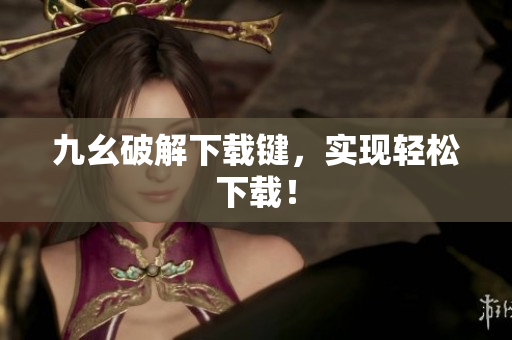 九幺破解下载键，实现轻松下载！