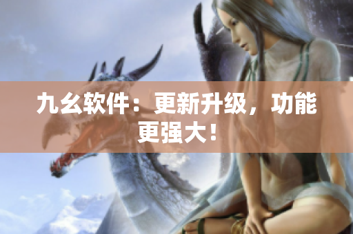 九幺软件：更新升级，功能更强大！