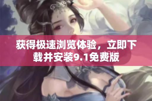 获得极速浏览体验，立即下载并安装9.1免费版