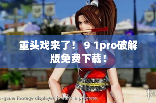 重头戏来了！ 9 1pro破解版免费下载！