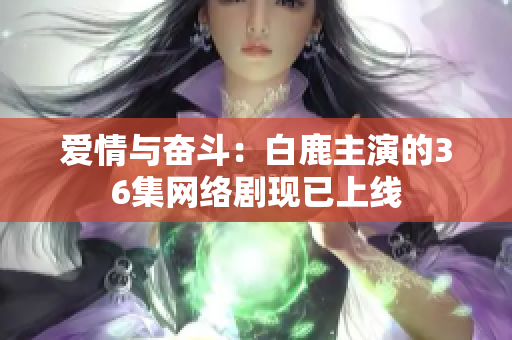 爱情与奋斗：白鹿主演的36集网络剧现已上线