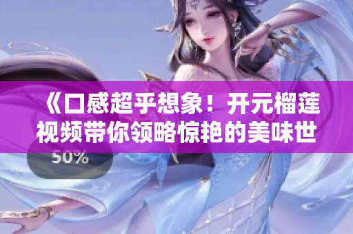 《口感超乎想象！开元榴莲视频带你领略惊艳的美味世界》
