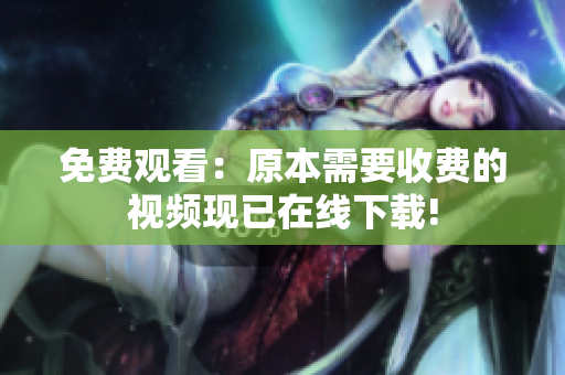 免费观看：原本需要收费的视频现已在线下载!