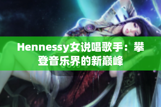 Hennessy女说唱歌手：攀登音乐界的新巅峰