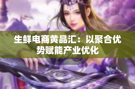 生鲜电商黄品汇：以聚合优势赋能产业优化