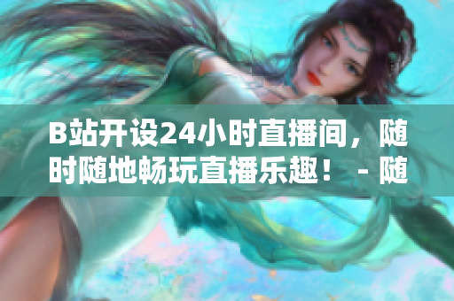 B站开设24小时直播间，随时随地畅玩直播乐趣！ - 随时随地畅享B站直播的无限乐趣！
