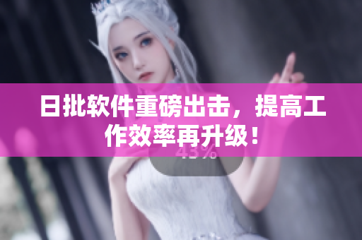 日批软件重磅出击，提高工作效率再升级！