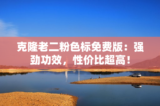 克隆老二粉色标免费版：强劲功效，性价比超高！