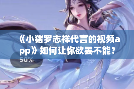 《小猪罗志祥代言的视频app》如何让你欲罢不能？