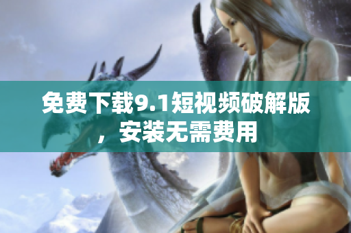 免费下载9.1短视频破解版，安装无需费用