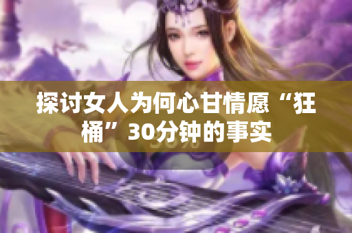 探讨女人为何心甘情愿“狂桶”30分钟的事实