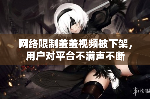网络限制羞羞视频被下架，用户对平台不满声不断