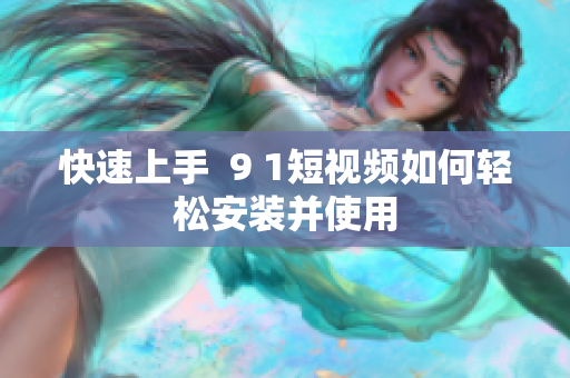快速上手  9 1短视频如何轻松安装并使用