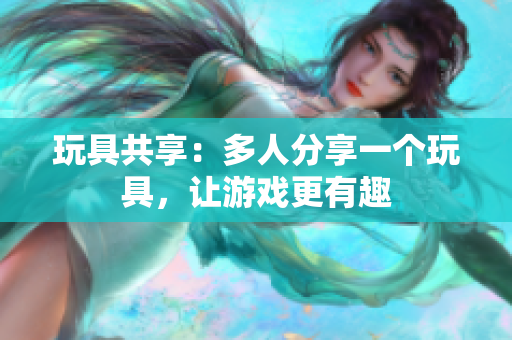 玩具共享：多人分享一个玩具，让游戏更有趣