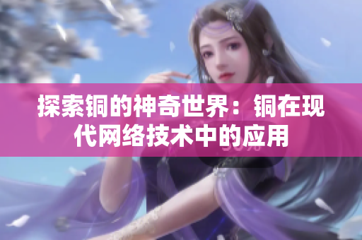 探索铜的神奇世界：铜在现代网络技术中的应用