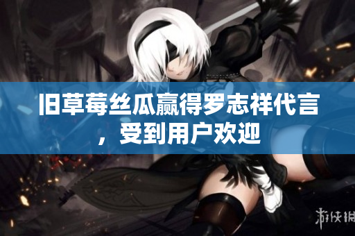 旧草莓丝瓜赢得罗志祥代言，受到用户欢迎
