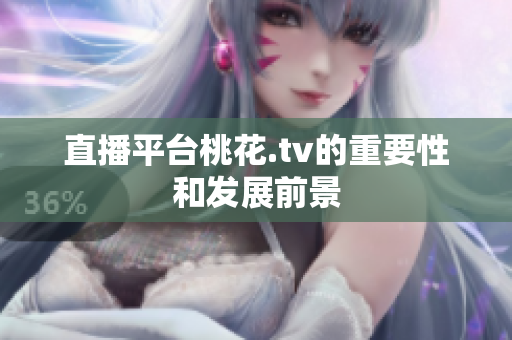 直播平台桃花.tv的重要性和发展前景