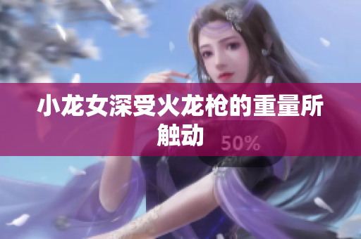 小龙女深受火龙枪的重量所触动