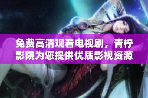 免费高清观看电视剧，青柠影院为您提供优质影视资源