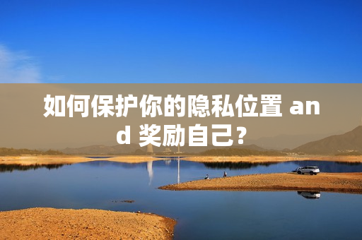 如何保护你的隐私位置 and 奖励自己？