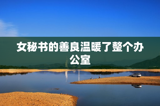 女秘书的善良温暖了整个办公室