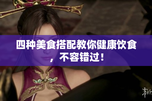 四种美食搭配教你健康饮食，不容错过！