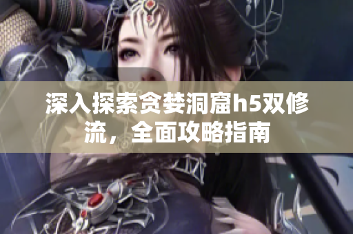 深入探索贪婪洞窟h5双修流，全面攻略指南