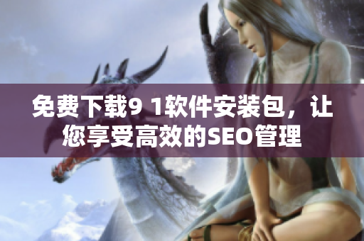 免费下载9 1软件安装包，让您享受高效的SEO管理