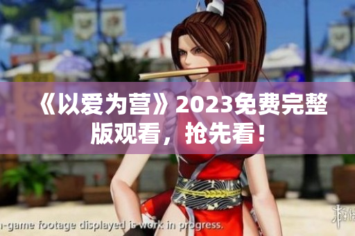 《以爱为营》2023免费完整版观看，抢先看！