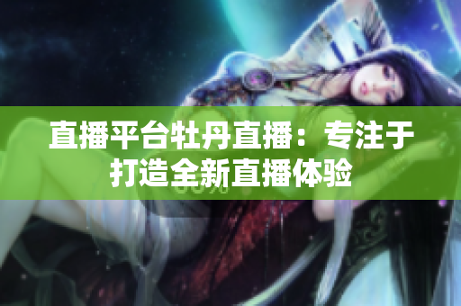 直播平台牡丹直播：专注于打造全新直播体验