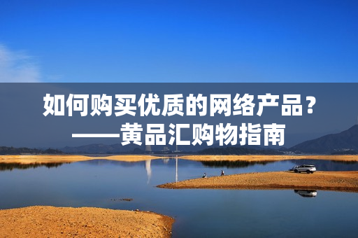 如何购买优质的网络产品？——黄品汇购物指南