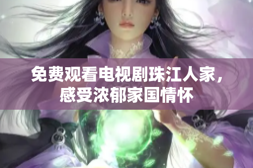 免费观看电视剧珠江人家，感受浓郁家国情怀