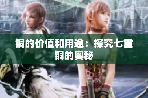 铜的价值和用途：探究七重铜的奥秘