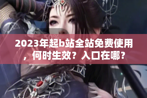 2023年起b站全站免费使用，何时生效？入口在哪？