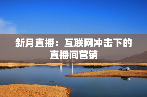 新月直播：互联网冲击下的直播间营销