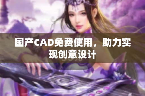 国产CAD免费使用，助力实现创意设计