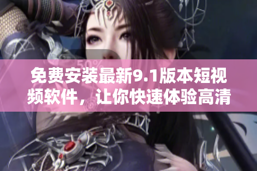 免费安装最新9.1版本短视频软件，让你快速体验高清视听