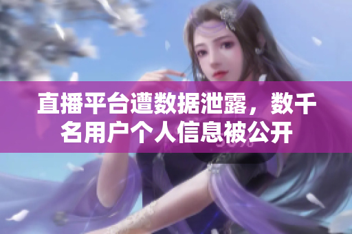 直播平台遭数据泄露，数千名用户个人信息被公开