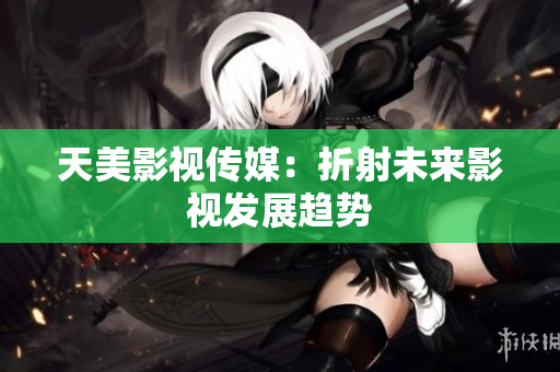 天美影视传媒：折射未来影视发展趋势