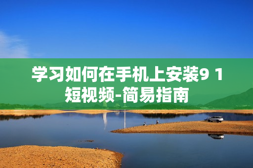 学习如何在手机上安装9 1短视频-简易指南