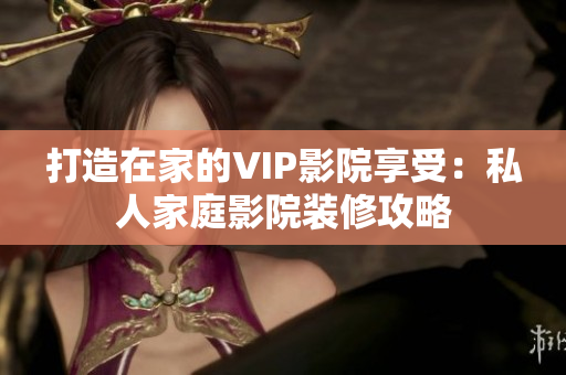 打造在家的VIP影院享受：私人家庭影院装修攻略
