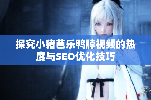 探究小猪芭乐鸭脖视频的热度与SEO优化技巧
